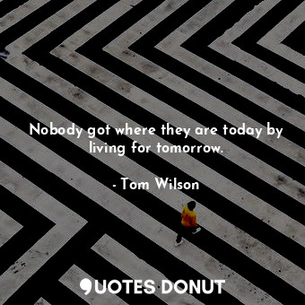  Nobody got where they are today by living for tomorrow.... - Tom Wilson - Quotes Donut