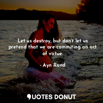  Let us destroy, but don't let us pretend that we are commiting an act of virtue.... - Ayn Rand - Quotes Donut