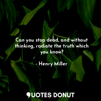  Can you stop dead, and without thinking, radiate the truth which you know?... - Henry Miller - Quotes Donut