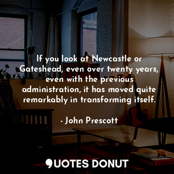  If you look at Newcastle or Gateshead, even over twenty years, even with the pre... - John Prescott - Quotes Donut