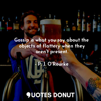  Gossip is what you say about the objects of flattery when they aren&#39;t presen... - P. J. O&#39;Rourke - Quotes Donut