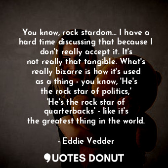 You know, rock stardom... I have a hard time discussing that because I don&#39;t really accept it. It&#39;s not really that tangible. What&#39;s really bizarre is how it&#39;s used as a thing - you know, &#39;He&#39;s the rock star of politics,&#39; &#39;He&#39;s the rock star of quarterbacks&#39; - like it&#39;s the greatest thing in the world.
