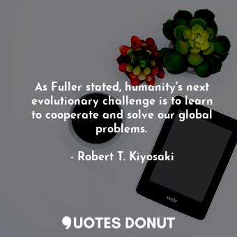  As Fuller stated, humanity's next evolutionary challenge is to learn to cooperat... - Robert T. Kiyosaki - Quotes Donut