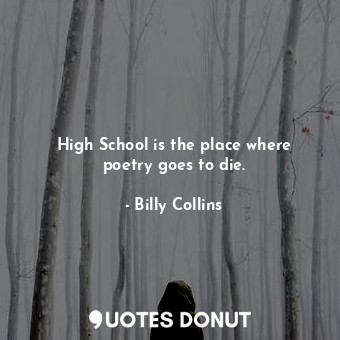 High School is the place where poetry goes to die.
