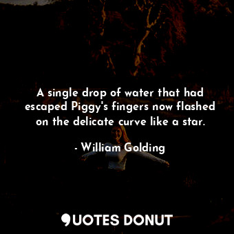 A single drop of water that had escaped Piggy's fingers now flashed on the delicate curve like a star.