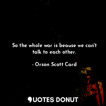  So the whole war is beause we can't talk to each other.... - Orson Scott Card - Quotes Donut