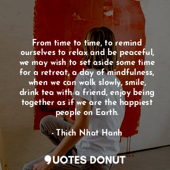  From time to time, to remind ourselves to relax and be peaceful, we may wish to ... - Thich Nhat Hanh - Quotes Donut