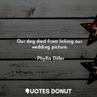  Our dog died from licking our wedding picture.... - Phyllis Diller - Quotes Donut