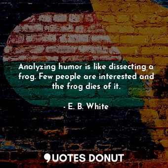  Analyzing humor is like dissecting a frog. Few people are interested and the fro... - E. B. White - Quotes Donut