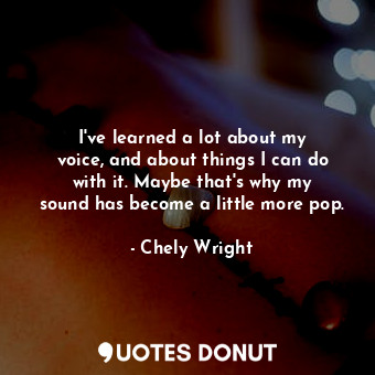  I&#39;ve learned a lot about my voice, and about things I can do with it. Maybe ... - Chely Wright - Quotes Donut