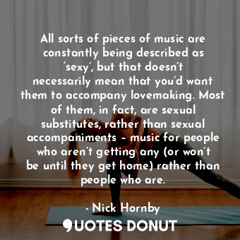  All sorts of pieces of music are constantly being described as ‘sexy’, but that ... - Nick Hornby - Quotes Donut