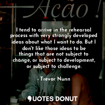  I tend to arrive in the rehearsal process with very strongly developed ideas abo... - Trevor Nunn - Quotes Donut