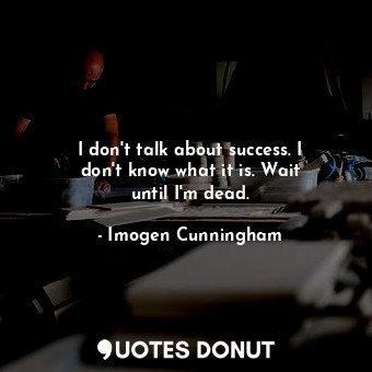  I don&#39;t talk about success. I don&#39;t know what it is. Wait until I&#39;m ... - Imogen Cunningham - Quotes Donut