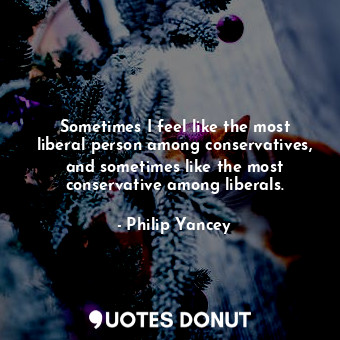  Sometimes I feel like the most liberal person among conservatives, and sometimes... - Philip Yancey - Quotes Donut