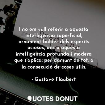 I no em vull referir a aquesta intel·ligència superficial, ornament balder dels esperits ociosos, ans a aquesta intel·ligència profunda i modera que s'aplica, per damunt de tot, a la consecució de coses útils.