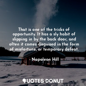 That is one of the tricks of opportunity. It has a sly habit of slipping in by the back door, and often it comes disguised in the form of misfortune, or temporary defeat.
