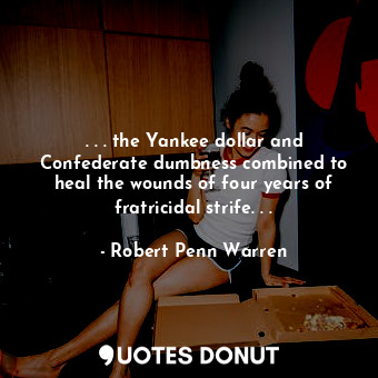  . . . the Yankee dollar and Confederate dumbness combined to heal the wounds of ... - Robert Penn Warren - Quotes Donut