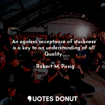  An egoless acceptance of stuckness is a key to an understanding of all Quality.... - Robert M. Pirsig - Quotes Donut