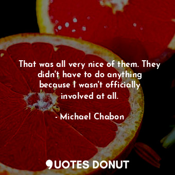  That was all very nice of them. They didn&#39;t have to do anything because I wa... - Michael Chabon - Quotes Donut