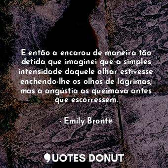  E então a encarou de maneira tão detida que imaginei que a simples intensidade d... - Emily Brontë - Quotes Donut