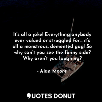 It's all a joke! Everything anybody ever valued or struggled for... it's all a monstrous, demented gag! So why can't you see the funny side? Why aren't you laughing?