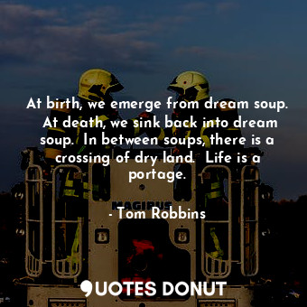  At birth, we emerge from dream soup.  At death, we sink back into dream soup.  I... - Tom Robbins - Quotes Donut