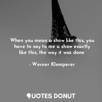  When you mean a show like this, you have to say to me a show exactly like this, ... - Werner Klemperer - Quotes Donut