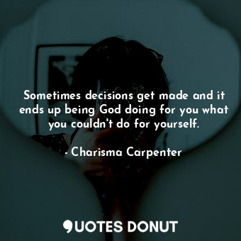 Sometimes decisions get made and it ends up being God doing for you what you couldn&#39;t do for yourself.