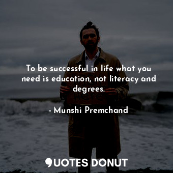 To be successful in life what you need is education, not literacy and degrees.... - Munshi Premchand - Quotes Donut