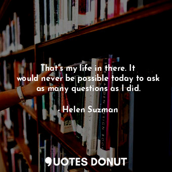  That&#39;s my life in there. It would never be possible today to ask as many que... - Helen Suzman - Quotes Donut