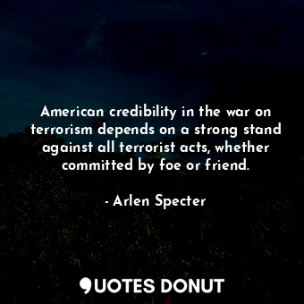  American credibility in the war on terrorism depends on a strong stand against a... - Arlen Specter - Quotes Donut