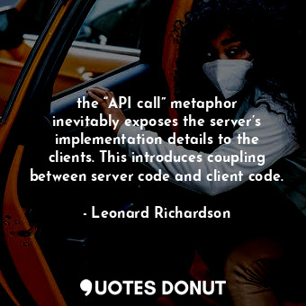 the “API call” metaphor inevitably exposes the server’s implementation details to the clients. This introduces coupling between server code and client code.
