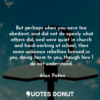  But perhaps when you were too obedient, and did not do openly what others did, a... - Alan Paton - Quotes Donut