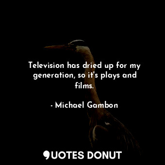  Television has dried up for my generation, so it&#39;s plays and films.... - Michael Gambon - Quotes Donut