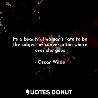  Its a beautiful woman's fate to be the subject of conversation where ever she go... - Oscar Wilde - Quotes Donut