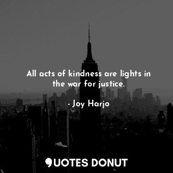 All acts of kindness are lights in the war for justice.