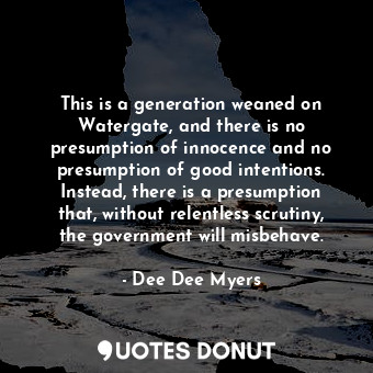  This is a generation weaned on Watergate, and there is no presumption of innocen... - Dee Dee Myers - Quotes Donut