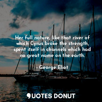  Her full nature, like that river of which Cyrus broke the strength, spent itself... - George Eliot - Quotes Donut