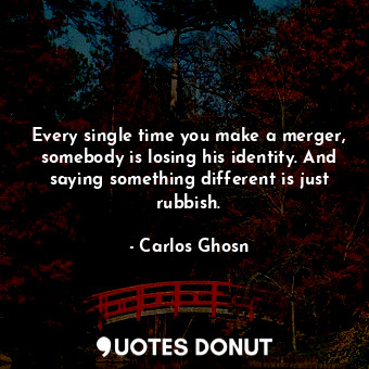  Every single time you make a merger, somebody is losing his identity. And saying... - Carlos Ghosn - Quotes Donut