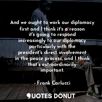  And we ought to work our diplomacy first and I think it&#39;s a reason it&#39;s ... - Frank Carlucci - Quotes Donut