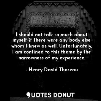  I should not talk so much about myself if there were any body else whom I knew a... - Henry David Thoreau - Quotes Donut