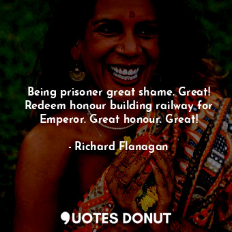  Being prisoner great shame. Great! Redeem honour building railway for Emperor. G... - Richard Flanagan - Quotes Donut