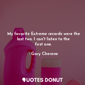 My favorite Extreme records were the last two. I can&#39;t listen to the first one.
