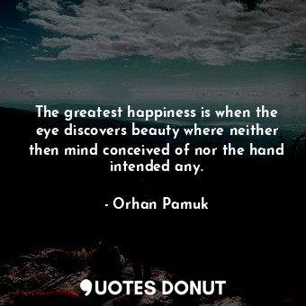  The greatest happiness is when the eye discovers beauty where neither then mind ... - Orhan Pamuk - Quotes Donut