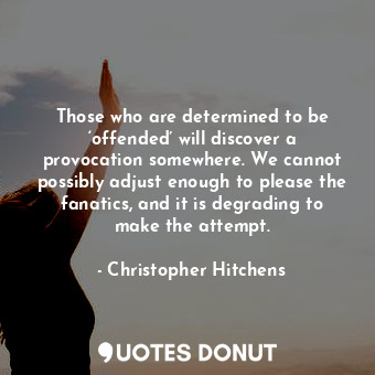 Those who are determined to be ‘offended’ will discover a provocation somewhere. We cannot possibly adjust enough to please the fanatics, and it is degrading to make the attempt.