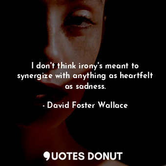 I don't think irony's meant to synergize with anything as heartfelt as sadness.... - David Foster Wallace - Quotes Donut
