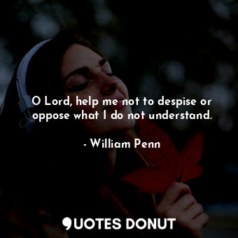  O Lord, help me not to despise or oppose what I do not understand.... - William Penn - Quotes Donut