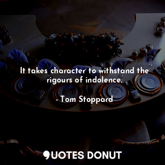 It takes character to withstand the rigours of indolence.