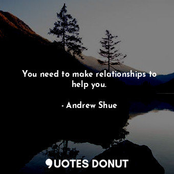 You need to make relationships to help you.