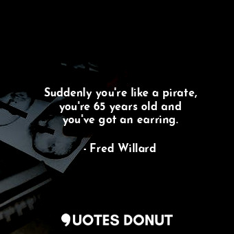  Suddenly you&#39;re like a pirate, you&#39;re 65 years old and you&#39;ve got an... - Fred Willard - Quotes Donut